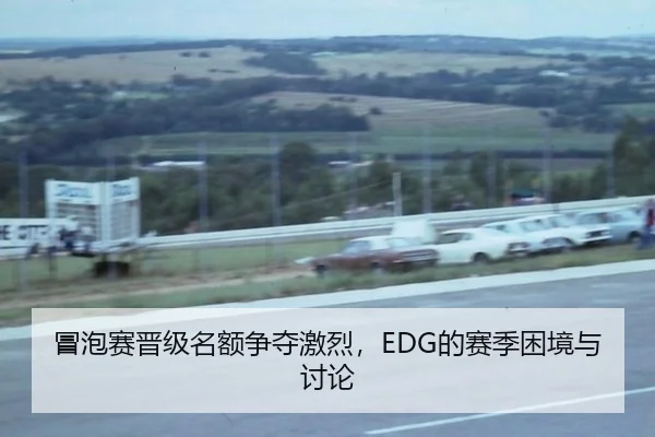 冒泡赛晋级名额争夺激烈，EDG的赛季困境与讨论